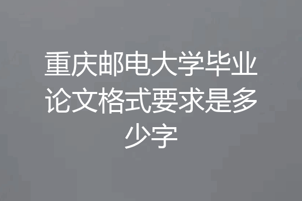 重庆邮电大学毕业论文格式要求是多少字
