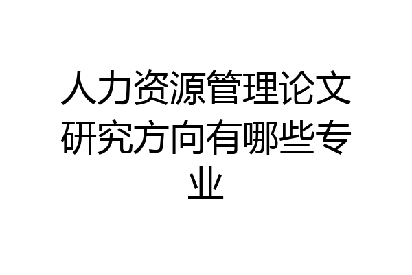 人力资源管理论文研究方向有哪些专业
