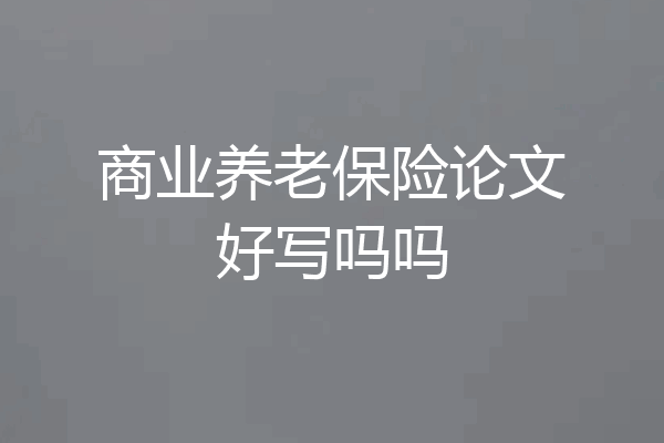 商业养老保险论文好写吗吗