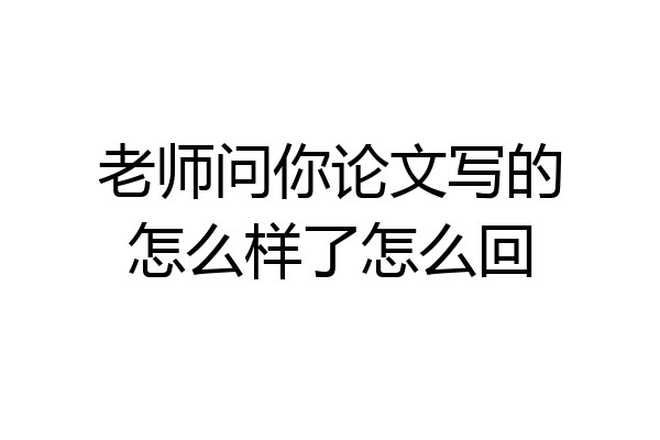 老师问你论文写的怎么样了怎么回
