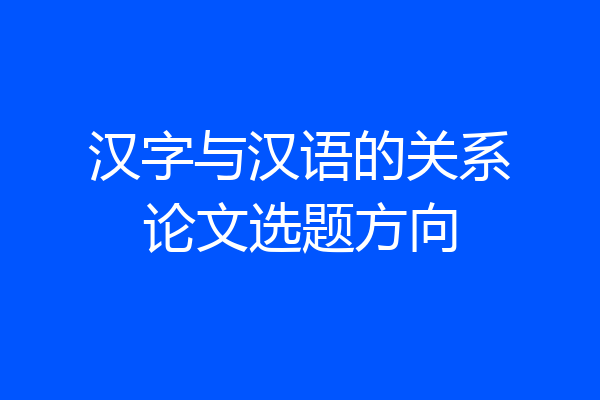 汉字与汉语的关系论文选题方向
