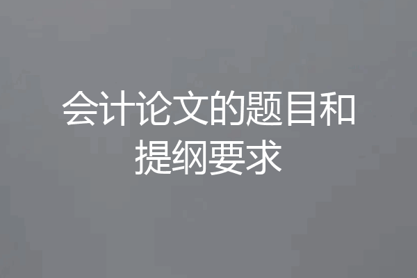 会计论文的题目和提纲要求