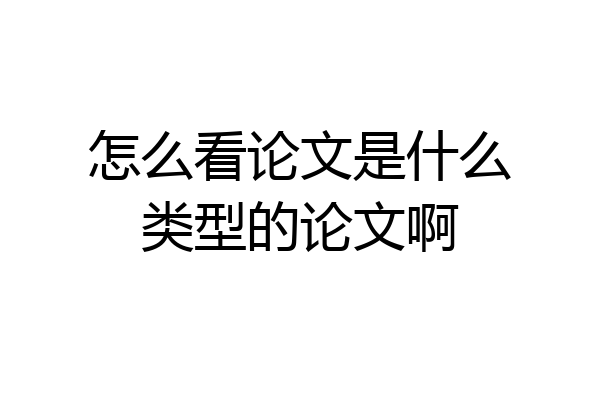 怎么看论文是什么类型的论文啊