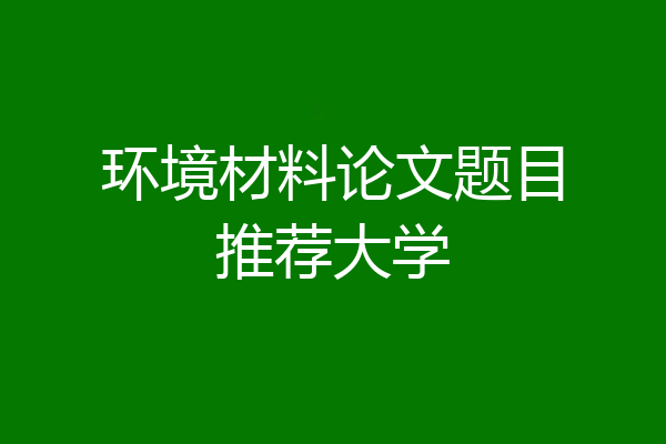 环境材料论文题目推荐大学