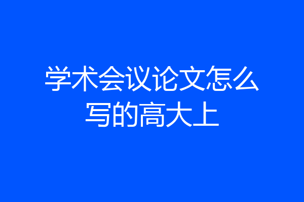 学术会议论文怎么写的高大上