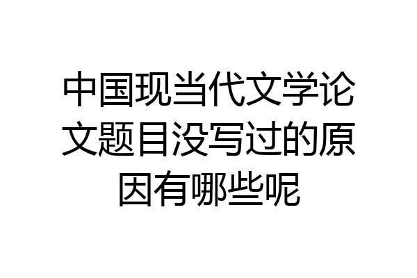 中国现当代文学论文题目没写过的原因有哪些呢