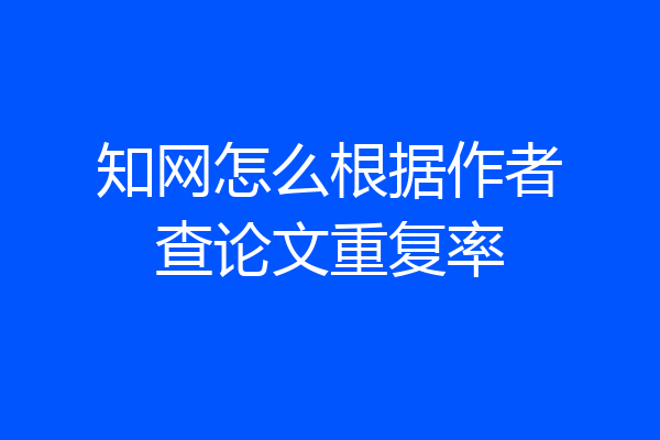 知网怎么根据作者查论文重复率