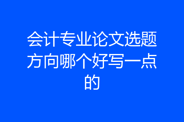 会计专业论文选题方向哪个好写一点的