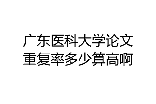 广东医科大学论文重复率多少算高啊