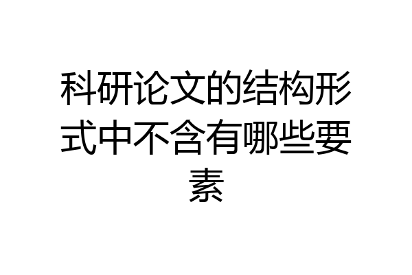 科研论文的结构形式中不含有哪些要素