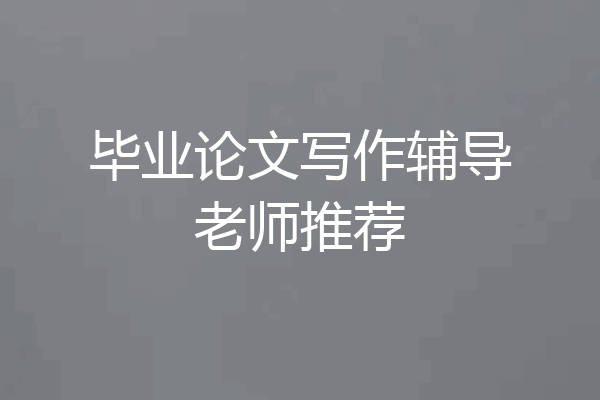 毕业论文写作辅导老师推荐