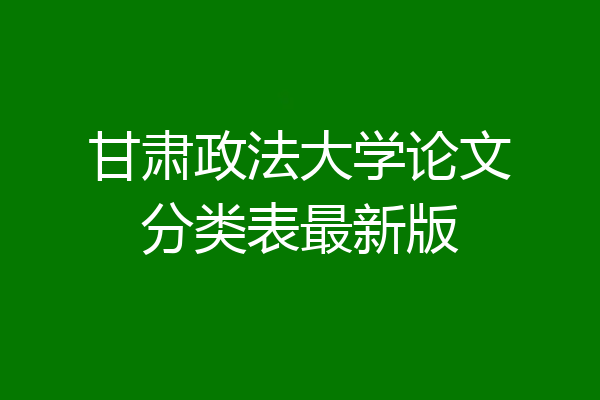 甘肃政法大学论文分类表最新版