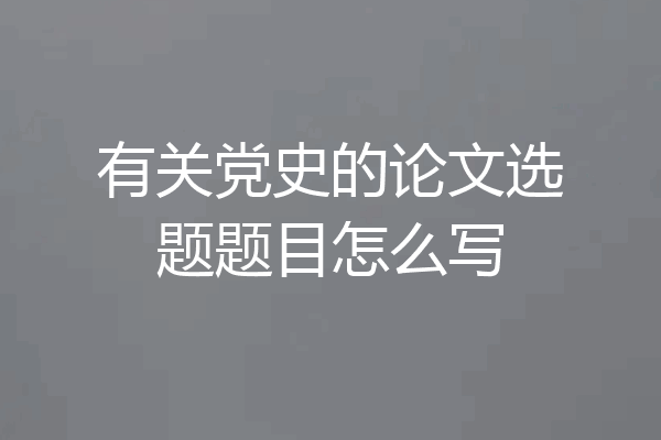有关党史的论文选题题目怎么写