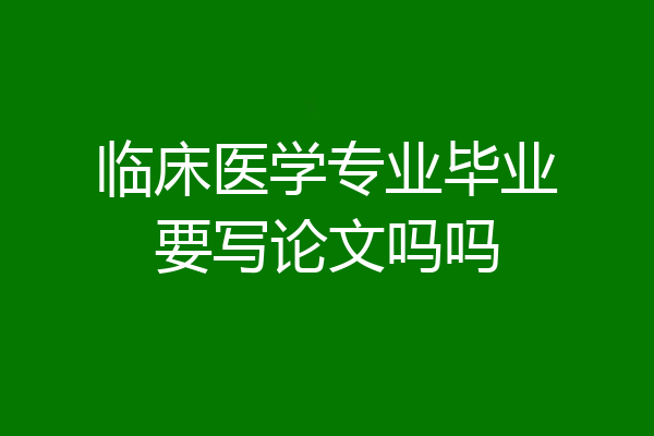 临床医学专业毕业要写论文吗吗