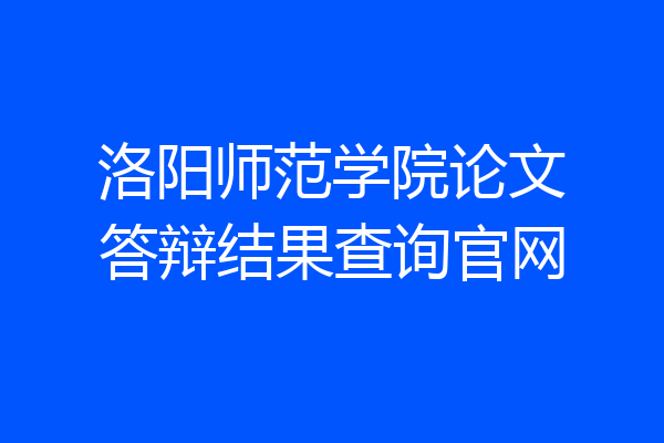 洛阳师范学院论文答辩结果查询官网