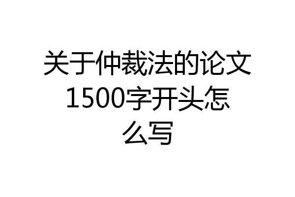 关于仲裁法的论文1500字开头怎么写