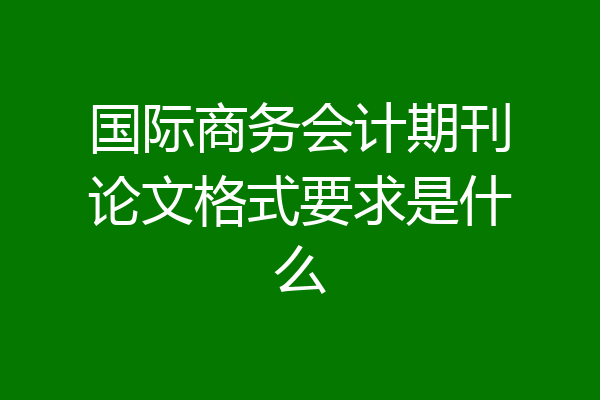 国际商务会计期刊论文格式要求是什么