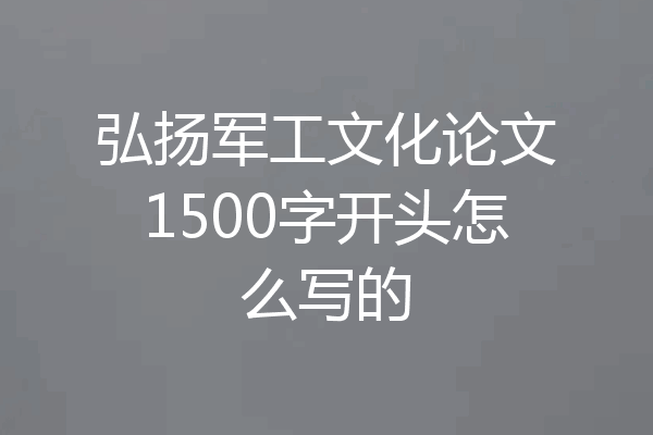 弘扬军工文化论文1500字开头怎么写的