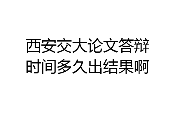 西安交大论文答辩时间多久出结果啊
