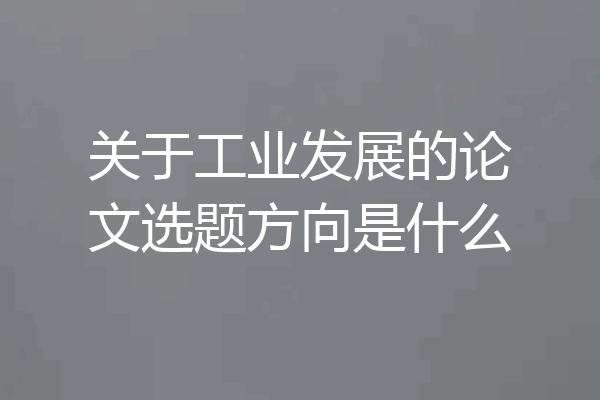 关于工业发展的论文选题方向是什么
