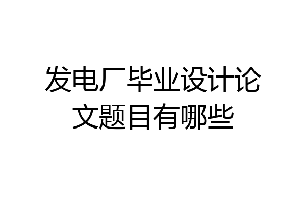 发电厂毕业设计论文题目有哪些