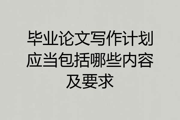 毕业论文写作计划应当包括哪些内容及要求