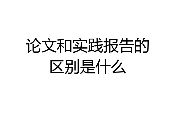 论文和实践报告的区别是什么