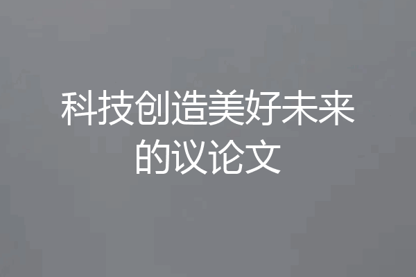 科技创造美好未来的议论文