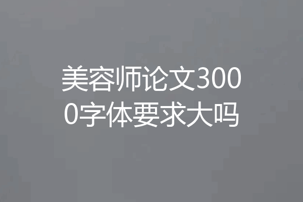 美容师论文3000字体要求大吗