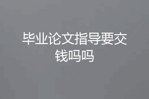 毕业论文指导要交钱吗吗