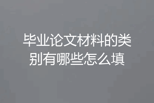 毕业论文材料的类别有哪些怎么填