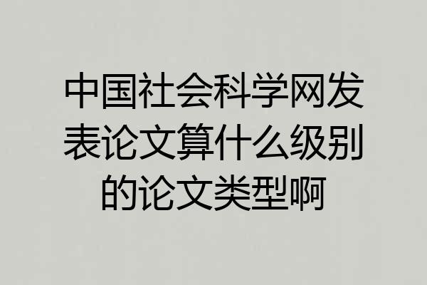 中国社会科学网发表论文算什么级别的论文类型啊