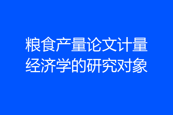 粮食产量论文计量经济学的研究对象