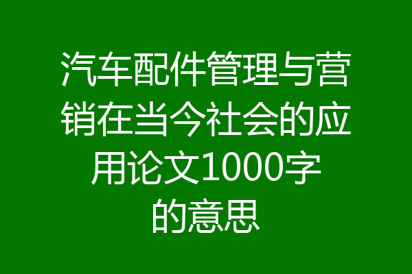 汽车配件管理与营销在当今社会的应用论文1000字的意思