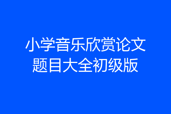 小学音乐欣赏论文题目大全初级版