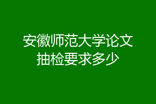 安徽师范大学论文抽检要求多少