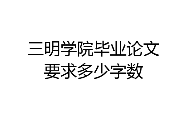 三明学院毕业论文要求多少字数