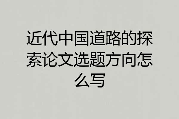 近代中国道路的探索论文选题方向怎么写