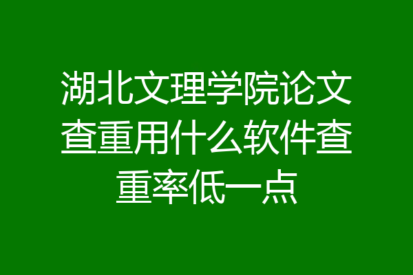 湖北文理学院论文查重用什么软件查重率低一点