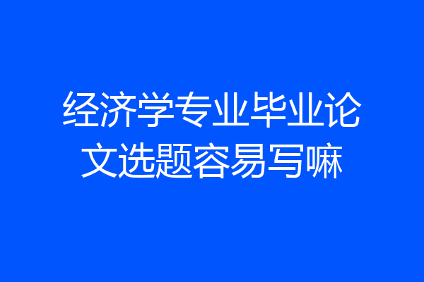 经济学专业毕业论文选题容易写嘛