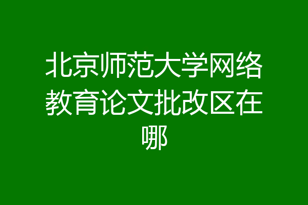 北京师范大学网络教育论文批改区在哪