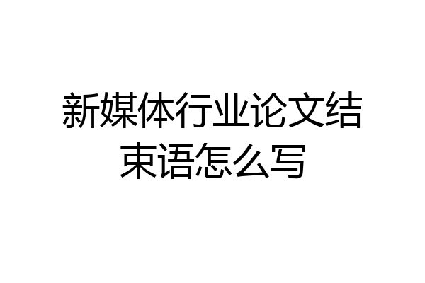 新媒体行业论文结束语怎么写