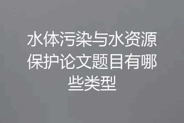 水体污染与水资源保护论文题目有哪些类型