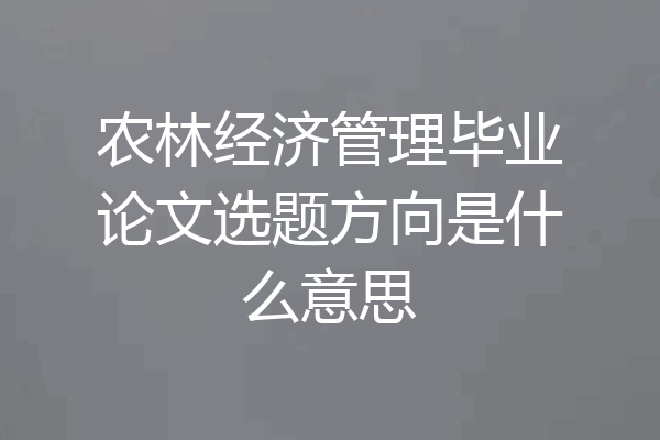 农林经济管理毕业论文选题方向是什么意思