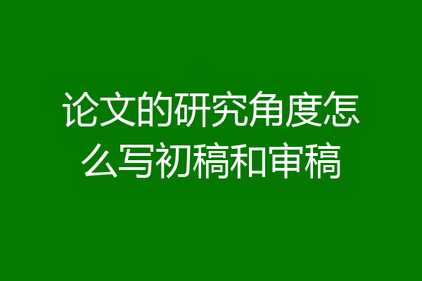 论文的研究角度怎么写初稿和审稿