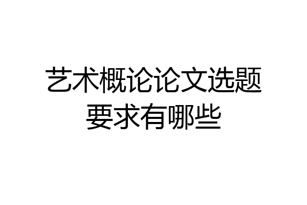 艺术概论论文选题要求有哪些