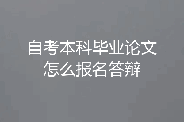 自考本科毕业论文怎么报名答辩