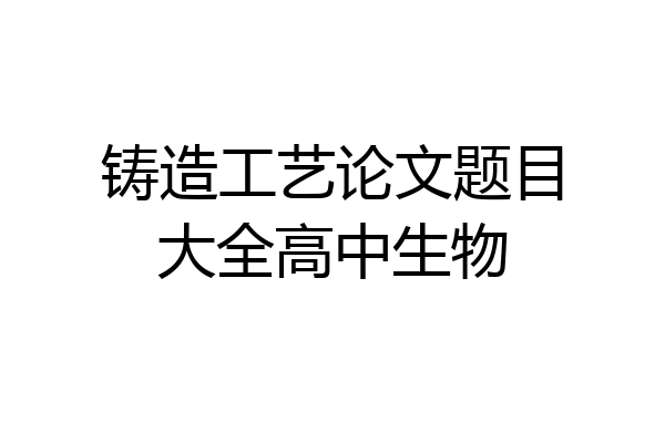 铸造工艺论文题目大全高中生物