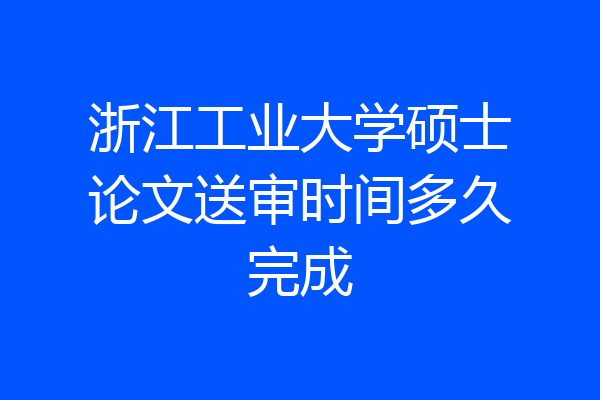 浙江工业大学硕士论文送审时间多久完成