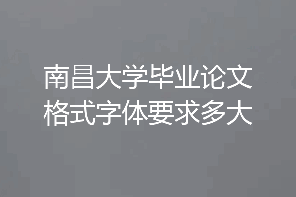 南昌大学毕业论文格式字体要求多大